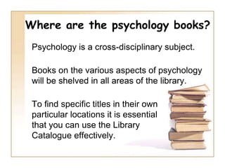       Access and use Learning   	Resources online help, 	 	information and materialsWhere are the psychology books?abnormal	      developmental	educational	 health         occupational		social		   environmental	psychotherapy	intelligenceforensic		personality   neuropsychology	     clinical	  theoretical 	 organisational