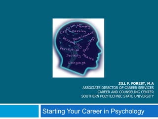 JILL F. FOREST, M.A
              ASSOCIATE DIRECTOR OF CAREER SERVICES
                      CAREER AND COUNSELING CENTER
             SOUTHERN POLYTECHNIC STATE UNIVERSITY



Starting Your Career in Psychology
 