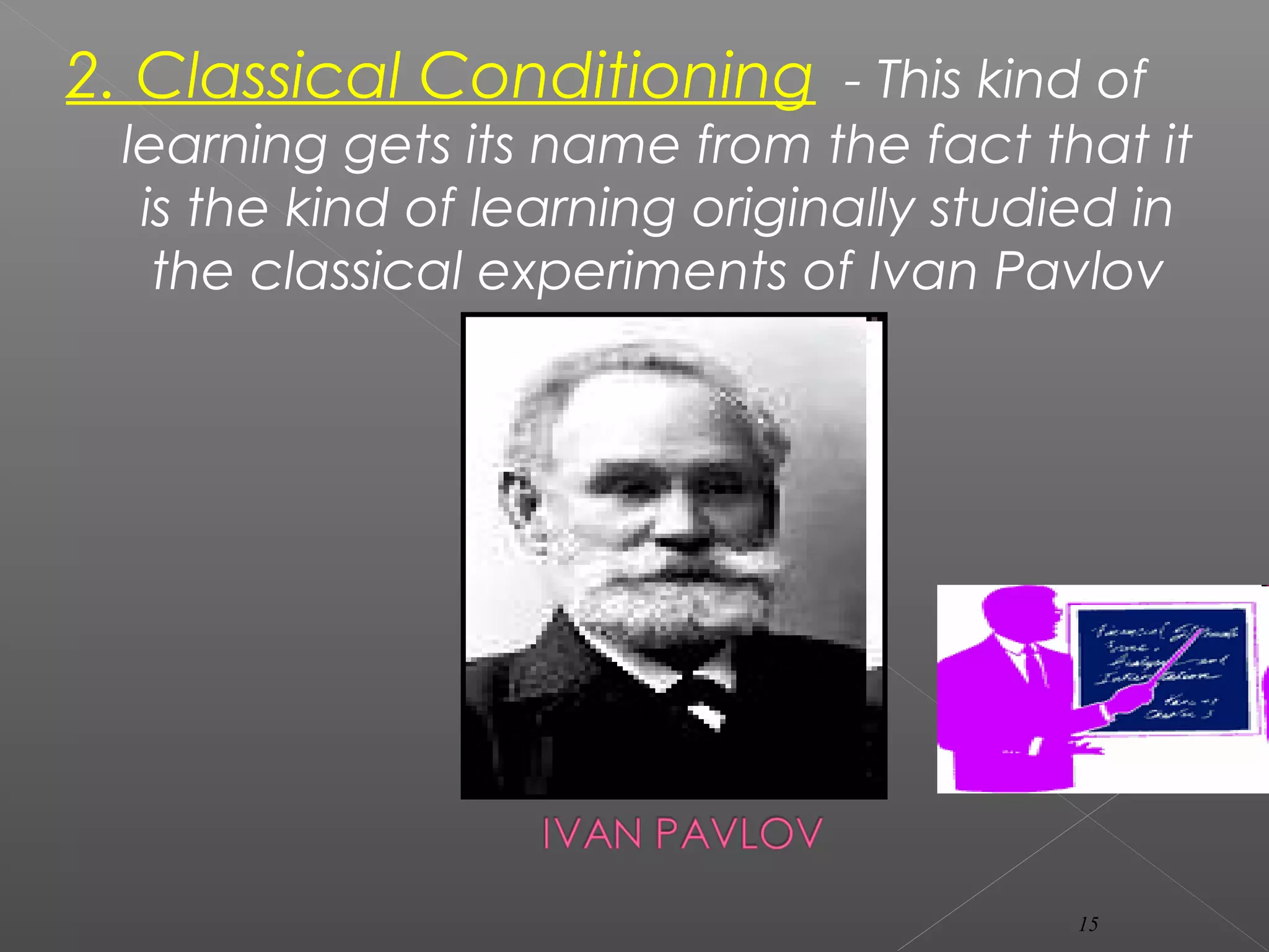 2. Classical Conditioning - This kind of
learning gets its name from the fact that it
is the kind of learning originally studied in
the classical experiments of Ivan Pavlov
(1849-1936).
15
 