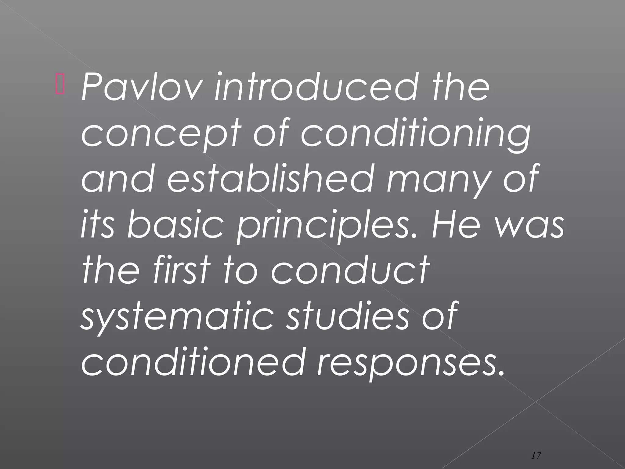  Pavlov introduced the
concept of conditioning
and established many of
its basic principles. He was
the first to conduct
systematic studies of
conditioned responses.
17
 