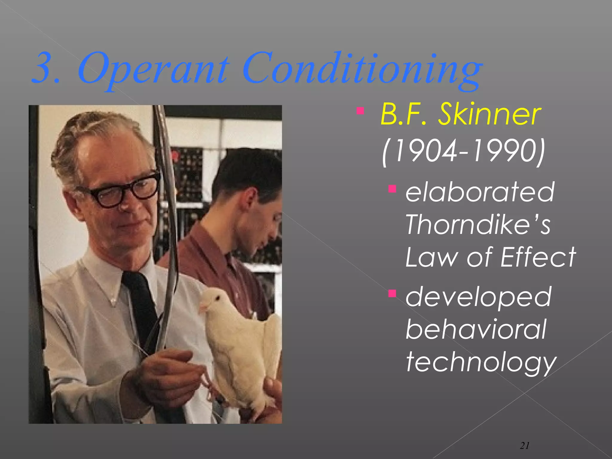 B.F. Skinner
(1904-1990)
 elaborated
Thorndike’s
Law of Effect
 developed
behavioral
technology
3. Operant Conditioning
21
 