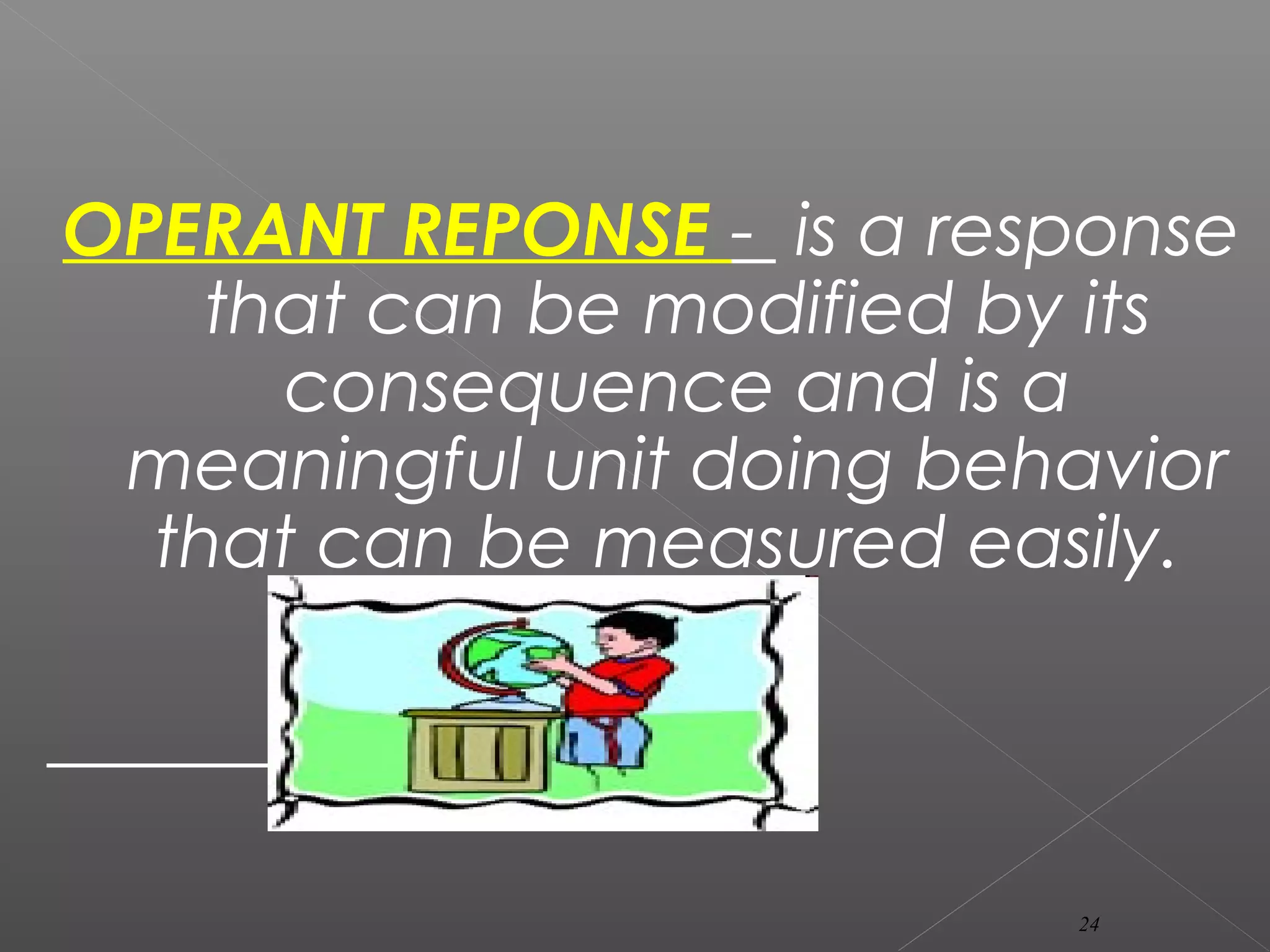 OPERANT REPONSE - is a response
that can be modified by its
consequence and is a
meaningful unit doing behavior
that can be measured easily.
24
 