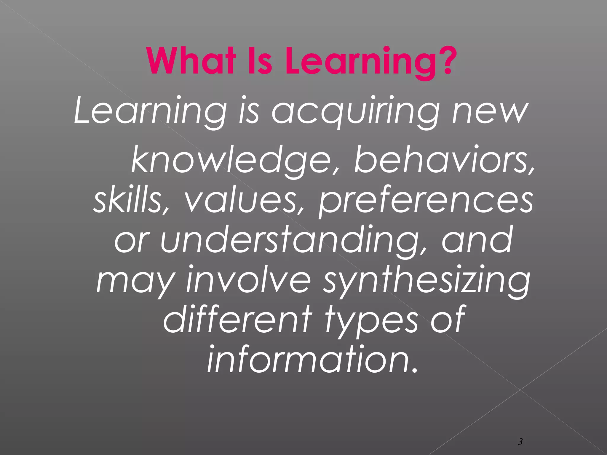 What Is Learning?
Learning is acquiring new
knowledge, behaviors,
skills, values, preferences
or understanding, and
may involve synthesizing
different types of
information.
3
 