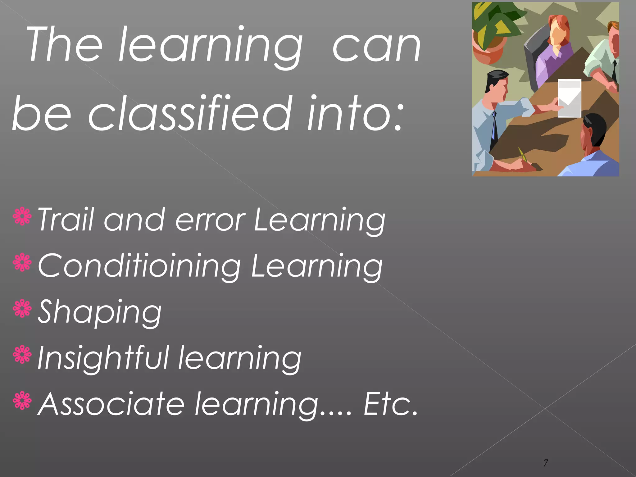 The learning can
be classified into:
Trail and error Learning
Conditioining Learning
Shaping
Insightful learning
Associate learning.... Etc.
7
 