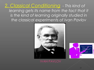 2. Classical Conditioning - This kind of
learning gets its name from the fact that it
is the kind of learning originally studied in
the classical experiments of Ivan Pavlov
(1849-1936).
15
 