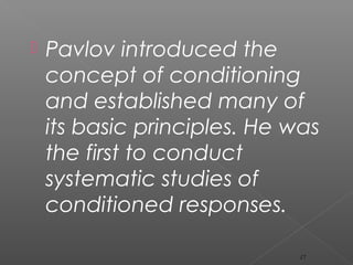  Pavlov introduced the
concept of conditioning
and established many of
its basic principles. He was
the first to conduct
systematic studies of
conditioned responses.
17
 