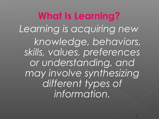 What Is Learning?
Learning is acquiring new
knowledge, behaviors,
skills, values, preferences
or understanding, and
may involve synthesizing
different types of
information.
3
 