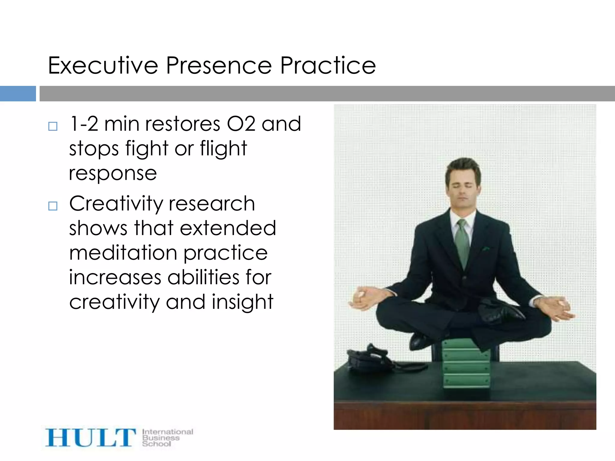 Executive Presence Practice

   1-2 min restores O2 and
    stops fight or flight
    response
   Creativity research
    shows that extended
    meditation practice
    increases abilities for
    creativity and insight
 