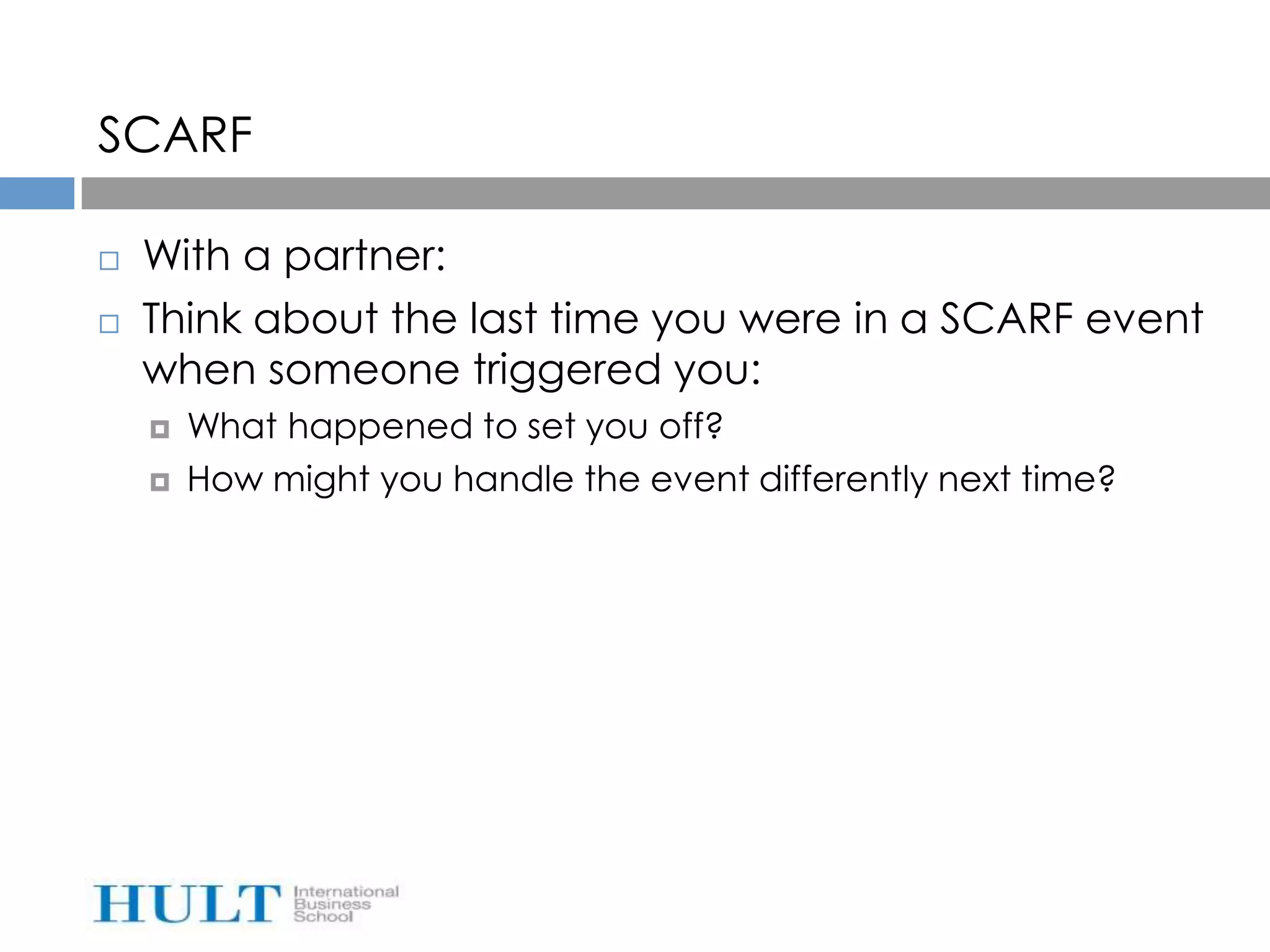 SCARF

   With a partner:
   Think about the last time you were in a SCARF event
    when someone triggered you:
       What happened to set you off?
       How might you handle the event differently next time?
 