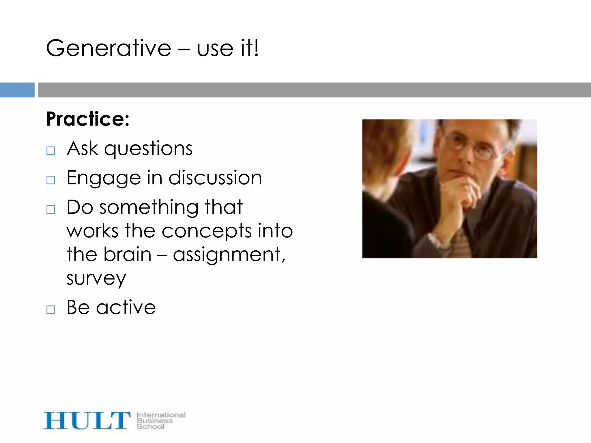 Generative – use it!


Practice:
 Ask questions

 Engage in discussion

 Do something that
  works the concepts into
  the brain – assignment,
  survey
 Be active
 
