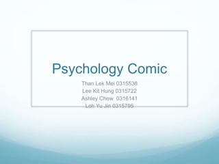 Psychology Comic
Than Lek Mei 0315538
Lee Kit Hung 0315722
Ashley Chow 0316141
Loh Yu Jin 0315795
 