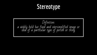 Stereotype
Definition:
a widely held but fixed and oversimplified image or
idea of a particular type of person or thing.
 