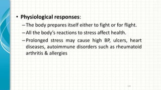 • Physiological responses:
–The body prepares itself either to fight or for flight.
–All the body’s reactions to stress affect health.
–Prolonged stress may cause high BP, ulcers, heart
diseases, autoimmune disorders such as rheumatoid
arthritis & allergies
129
 