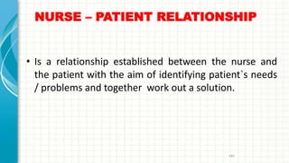 NURSE – PATIENT RELATIONSHIP
• Is a relationship established between the nurse and
the patient with the aim of identifying patient`s needs
/ problems and together work out a solution.
183
 