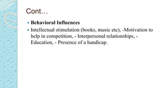 Cont…
 Behavioral Influences
 Intellectual stimulation (books, music etc), -Motivation to
help in competition, - Interpersonal relationships, -
Education, - Presence of a handicap.
 