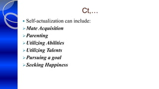 Ct,…
 Self-actualization can include:
Mate Acquisition
Parenting
Utilizing Abilities
Utilizing Talents
Pursuing a goal
Seeking Happiness
 