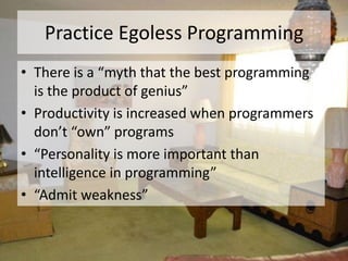 Practice Egoless Programming
• There is a “myth that the best programming
  is the product of genius”
• Productivity is increased when programmers
  don’t “own” programs
• “Personality is more important than
  intelligence in programming”
• “Admit weakness”
 