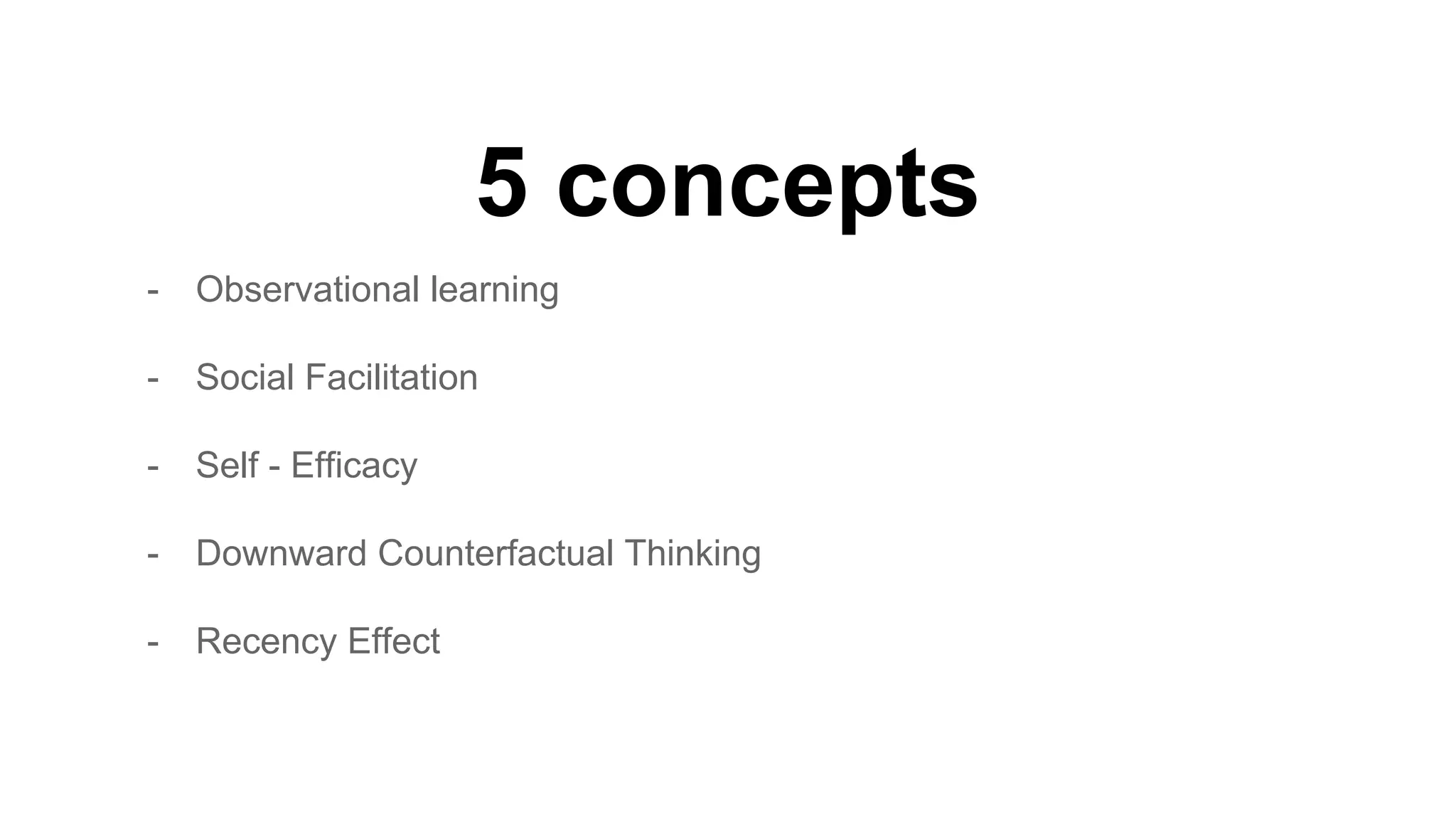 5 concepts
- Observational learning
- Social Facilitation
- Self - Efficacy
- Downward Counterfactual Thinking
- Recency Effect
 