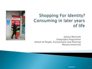 Shopping For Identity?Consuming in later years of life Juliana Mansvelt Geography Programme School of People, Environment and Planning Massey University 08/09/2009 1 