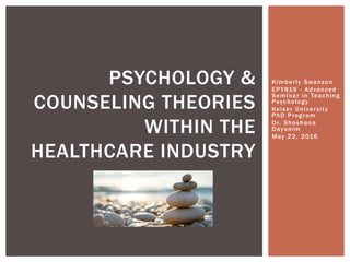Kimberly Swanson
EPY816 - Advanced
Seminar in Teaching
Psychology
Keiser University
PhD Program
Dr. Shoshana
Dayanim
May 22, 2016
PSYCHOLOGY &
COUNSELING THEORIES
WITHIN THE
HEALTHCARE INDUSTRY
 