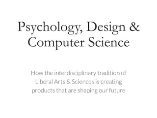 Psychology, Design &
Computer Science
How the interdisciplinary tradition of
Liberal Arts & Sciences is creating
products that are shaping our future
 