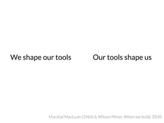 We shape our tools



Our tools shape us
Marshal MacLuan (1964) & Wilson Miner, When we build, 2010
 