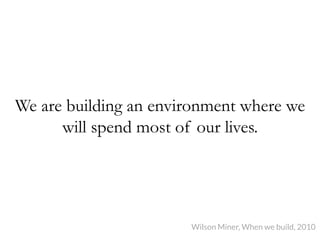 We are building an environment where we
will spend most of our lives.
Wilson Miner, When we build, 2010	
  
 