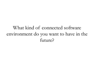 What kind of connected software
environment do you want to have in the
future?
 