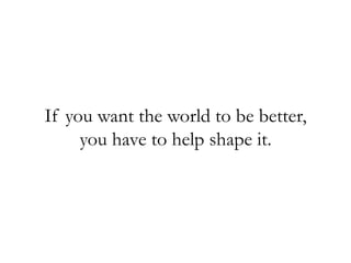If you want the world to be better,
you have to help shape it.
 