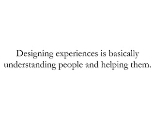 Designing experiences is basically
understanding people and helping them.
 