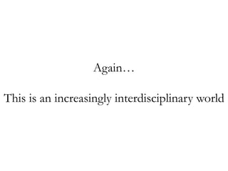 Again…
This is an increasingly interdisciplinary world
 