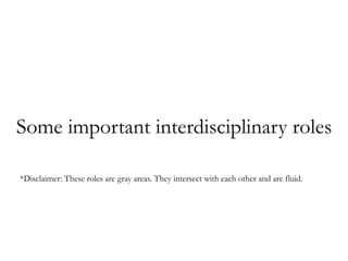 Some important interdisciplinary roles
*Disclaimer: These roles are gray areas. They intersect with each other and are fluid. 	
  
 