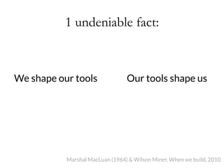 1 undeniable fact:



We shape our tools



Our tools shape us
Marshal MacLuan (1964) & Wilson Miner, When we build, 2010
 