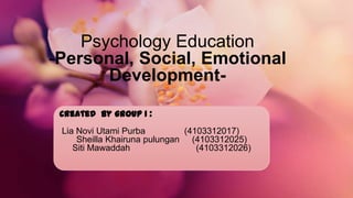 Psychology Education
-Personal, Social, Emotional
       Development-

 Created by group 1 :
 Lia Novi Utami Purba         (4103312017)
     Sheilla Khairuna pulungan (4103312025)
    Siti Mawaddah                (4103312026)
 