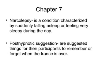 Chapter 7 Narcolepsy- is a condition characterized by suddenly falling asleep or feeling very sleepy during the day. Posthypnotic suggestion- are suggested things for their participants to remember or forget when the trance is over. 