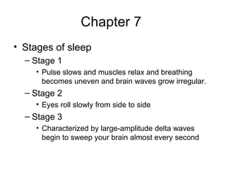 Chapter 7  Stages of sleep Stage 1 Pulse slows and muscles relax and breathing becomes uneven and brain waves grow irregular. Stage 2 Eyes roll slowly from side to side Stage 3 Characterized by large-amplitude delta waves begin to sweep your brain almost every second 