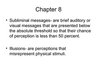 Chapter 8 Subliminal messages- are brief auditory or visual messages that are presented below the absolute threshold so that their chance of perception is less than 50 percent. Illusions- are perceptions that misrepresent physical stimuli. 