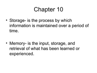 Chapter 10 Storage- is the process by which information is maintained over a period of time. Memory- is the input, storage, and retrieval of what has been learned or experienced.  