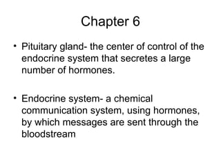 Chapter 6 Pituitary gland- the center of control of the endocrine system that secretes a large number of hormones. Endocrine system- a chemical communication system, using hormones, by which messages are sent through the bloodstream 