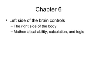 Chapter 6 Left side of the brain controls The right side of the body Mathematical ability, calculation, and logic 
