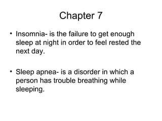 Chapter 7 Insomnia- is the failure to get enough sleep at night in order to feel rested the next day. Sleep apnea- is a disorder in which a person has trouble breathing while sleeping. 