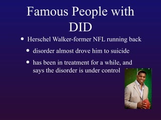Famous People with
DID

• Herschel Walker-former NFL running back
• disorder almost drove him to suicide
• has been in treatment for a while, and
says the disorder is under control

 