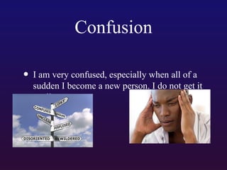 Confusion
• I am very confused, especially when all of a

sudden I become a new person. I do not get it
at all.

 