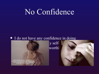 No Confidence
• I do not have any confidence in doing

anything anymore. My self-esteem is so low.
I feel as though I am worthless.

 