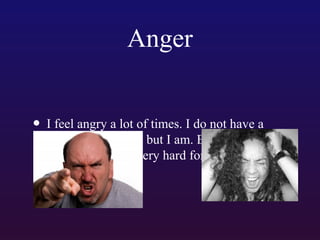 Anger
• I feel angry a lot of times. I do not have a

reason to be angry but I am. Because of this
relationships are very hard for me

 