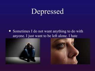 Depressed
• Sometimes I do not want anything to do with
anyone. I just want to be left alone. I hate
life.

 