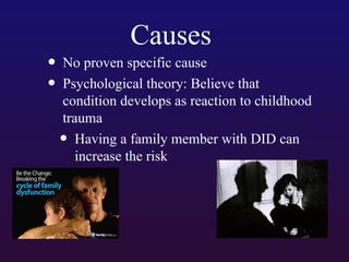 Causes

• No proven specific cause
• Psychological theory: Believe that

condition develops as reaction to childhood
trauma
Having a family member with DID can
increase the risk

•

 