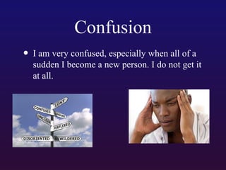 Confusion
• I am very confused, especially when all of a

sudden I become a new person. I do not get it
at all.

 