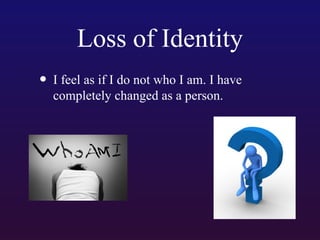 Loss of Identity
• I feel as if I do not who I am. I have
completely changed as a person.

 
