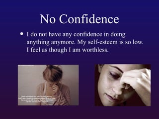 No Confidence
• I do not have any confidence in doing

anything anymore. My self-esteem is so low.
I feel as though I am worthless.

 